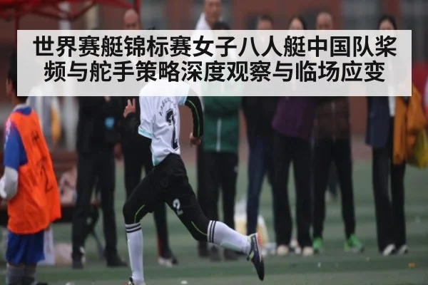 世界赛艇锦标赛女子八人艇中国队桨频与舵手策略深度观察与临场应变
