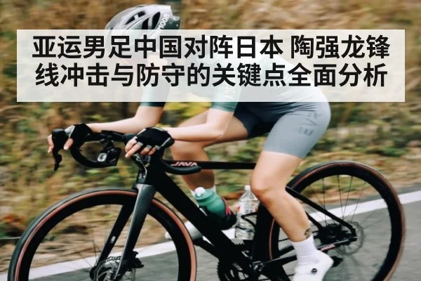 亚运男足中国对阵日本 陶强龙锋线冲击与防守的关键点全面分析