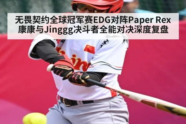 无畏契约全球冠军赛EDG对阵Paper Rex康康与Jinggg决斗者全能对决深度复盘