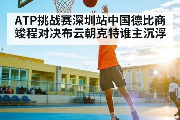 ATP挑战赛深圳站中国德比商竣程对决布云朝克特谁主沉浮